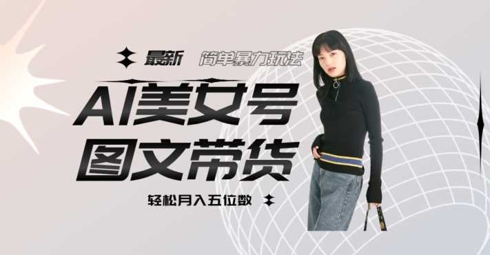 最新Al美女号图文带货，单号月入五位数，可做矩阵号，全AI创作素材【揭秘】