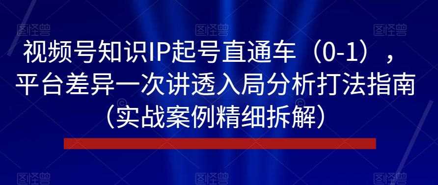 视频号知识IP起号直通车（0-1），平台差异一次讲透入局分析打法指南（实战案例精细拆解）