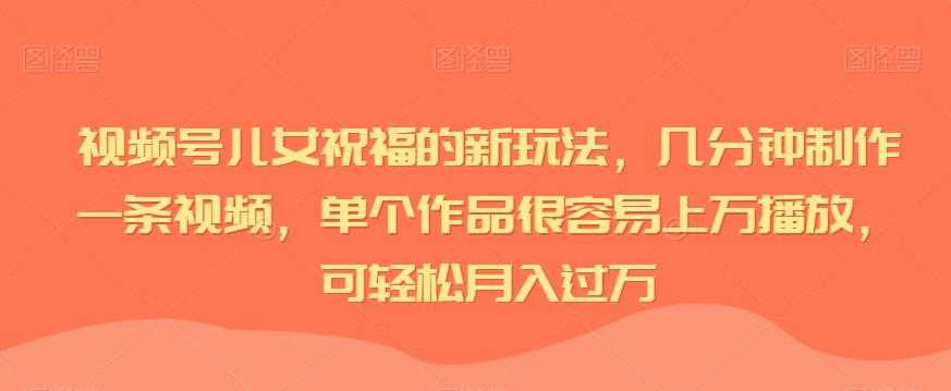 视频号儿女祝福的新玩法，几分钟制作一条视频，单个作品很容易上万播放，可轻松月入过万