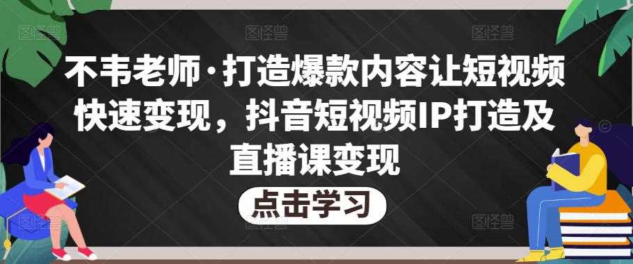 不韦老师·打造爆款内容让短视频快速变现，抖音短视频IP打造及直播课变现