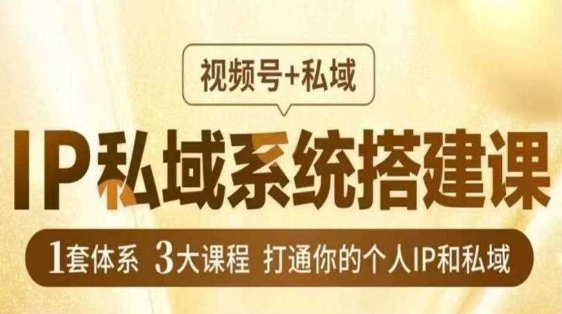 IP私域系统搭建课，视频号+私域​，1套体系3大课程，打通你的个人IP和私域