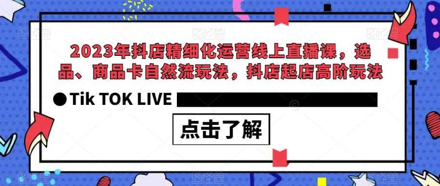 2023年抖店精细化运营线上直播课，选品、商品卡自然流玩法，抖店起店高阶玩法