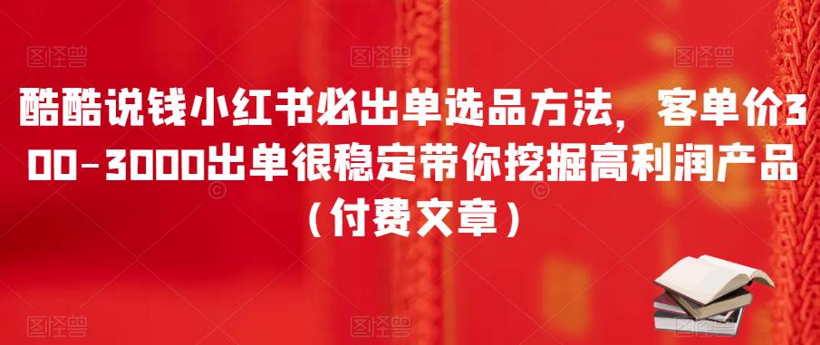 酷酷说钱小红书必出单选品方法，客单价300-3000出单很稳定带你挖掘高利润产品（付费文章）