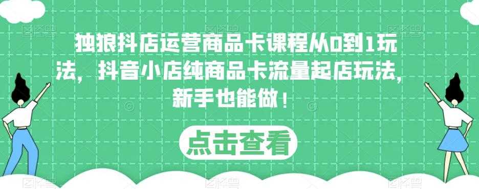 独狼抖店运营商品卡课程从0到1玩法，抖音小店纯商品卡流量起店玩法，新手也能做！