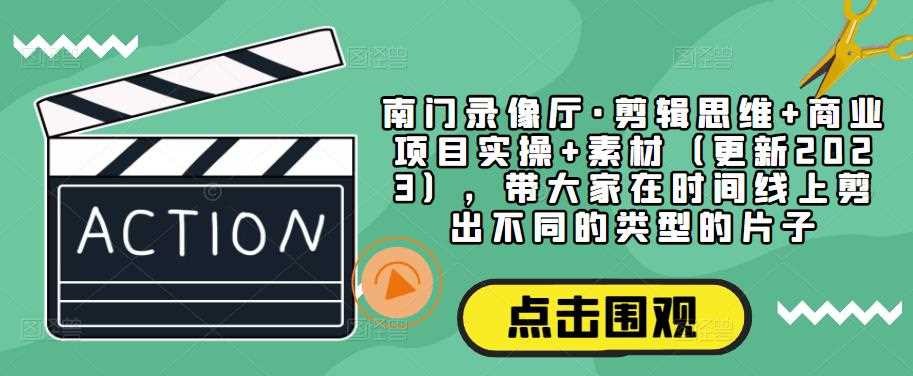 南门录像厅·剪辑思维+商业项目实操+素材（更新2023），带大家在时间线上剪出不同的类型的片子