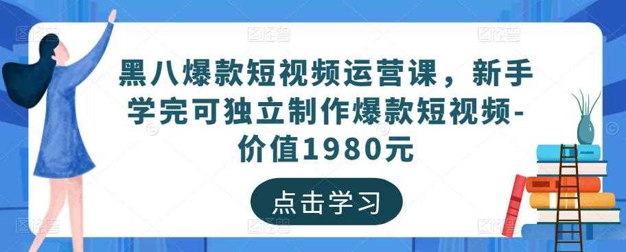 黑八爆款短视频运营课，新手学完可独立制作爆款短视频-价值1980元