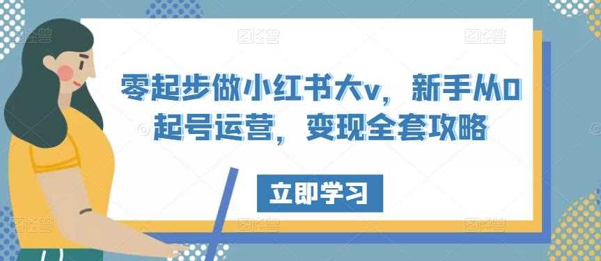 零起步做小红书大v，新手从0起号运营，变现全套攻略