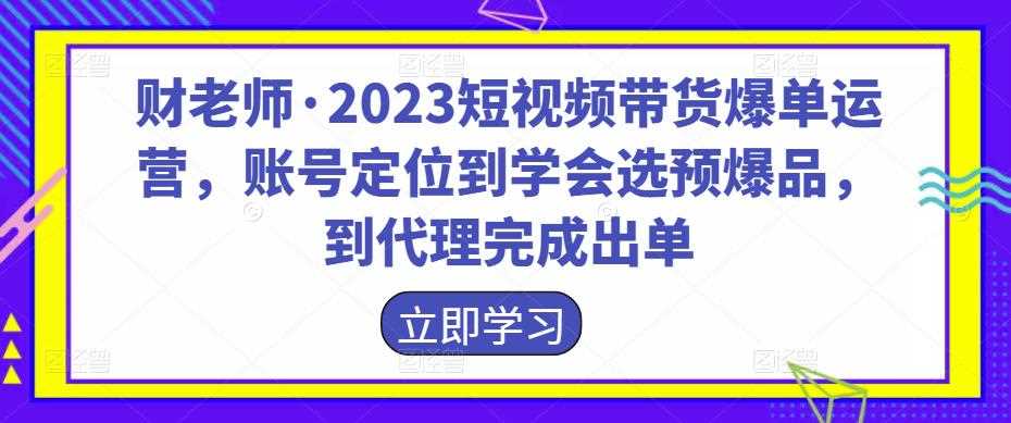 财老师·2023短视频带货爆单运营，账号定位到学会选预爆品，到代理完成出单