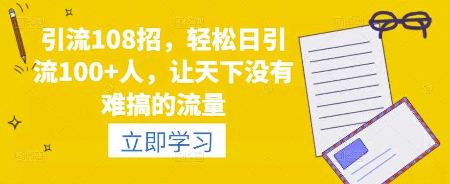 引流108招，轻松日引流100+人，让天下没有难搞的流量