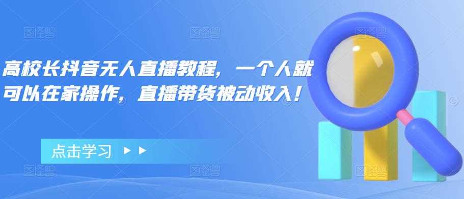 高校长抖音无人直播教程，一个人就可以在家操作，直播带货被动收入！