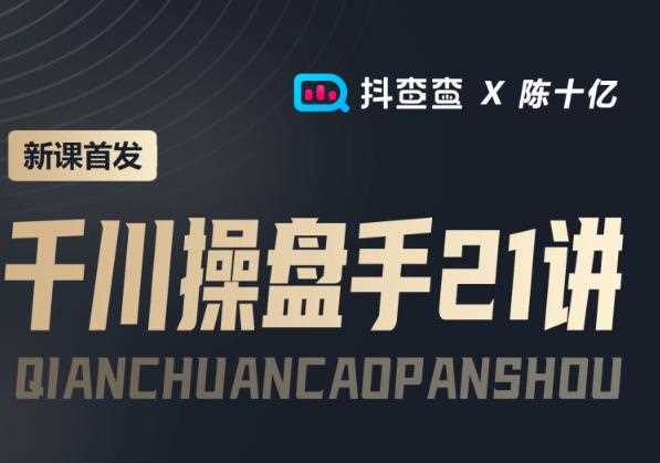 抖查查&陈十亿首发课程千川操盘手21讲，让人人成为千川操盘手，涨ROI、gmv、涨利润