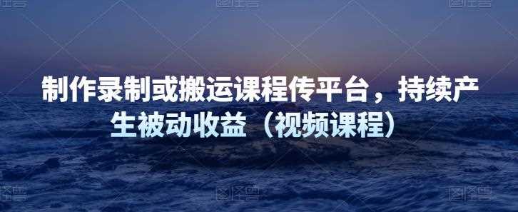 制作录制或搬运课程传平台，持续产生被动收益（视频课程）