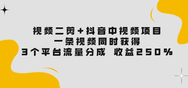 视频二剪+抖音中视频项目：一条视频获得3个平台流量分成收益250%价值4980