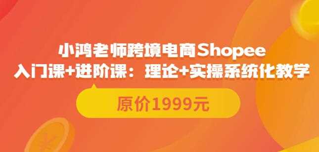 鸿老师跨境电商Shopee入门课+进阶课：理论+实操系统化教学（原价1999）