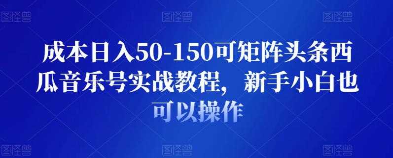 成本日入50-150可矩阵头条西瓜音乐号实战教程，新手小白也可以操作