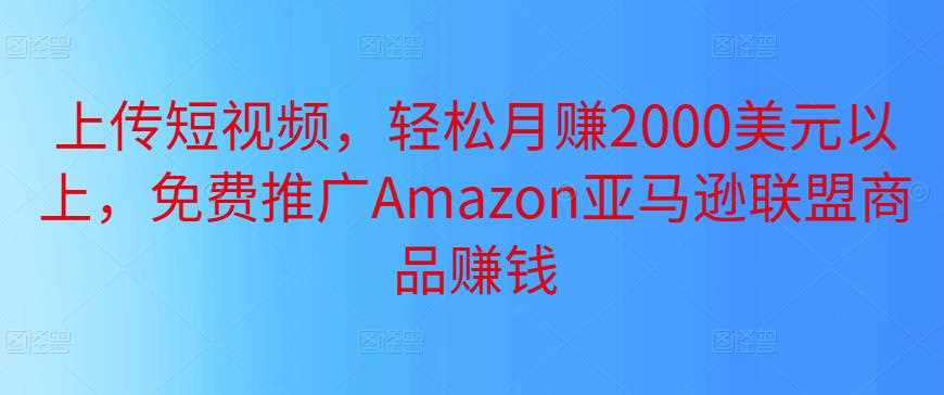 上传短视频，轻松月赚2000美元以上，免费推广Amazon亚马逊联盟商品赚钱