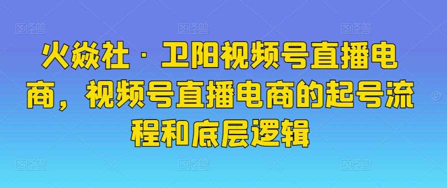 火焱社·卫阳视频号直播电商，视频号直播电商的起号流程和底层逻辑