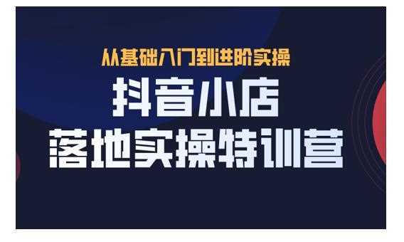 抖名星·抖音小店落地实操特训营，从开店到选品，猜你喜欢、店群、无货源都在这里