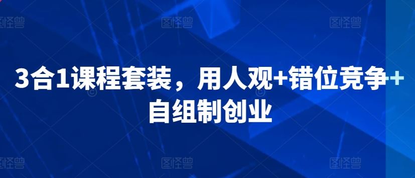 3合1课程套装，​用人观+错位竞争+自组制创业