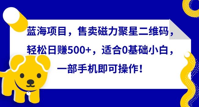 蓝海项目，售卖磁力聚星二维码，轻松日赚500+，适合0基础小白，一部手机即可操作【揭秘】