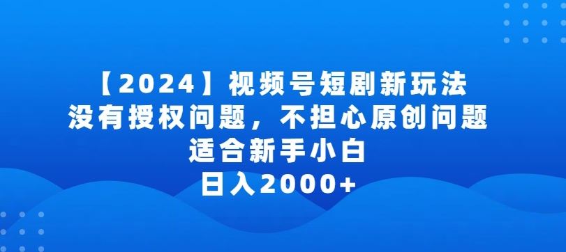 2024视频号短剧玩法，没有授权问题，不担心原创问题，适合新手小白，日入2000+【揭秘】