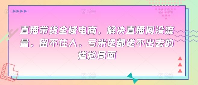 直播带货全域电商，解决直播间没流量，留不住人，亏米送都送不出去的尴尬局面