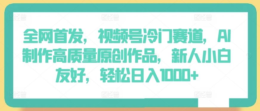 全网首发，视频号冷门赛道，AI制作高质量原创作品，新人小白友好，轻松日入1000+【揭秘】