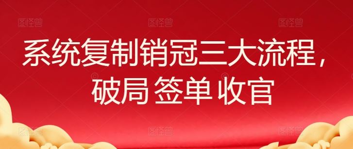 系统复制销冠三大流程，破局 签单 收官