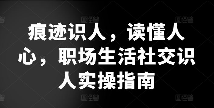 痕迹识人，读懂人心，​职场生活社交识人实操指南