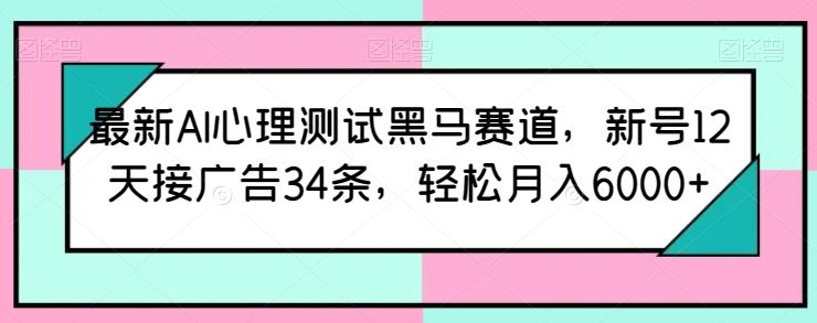 最新AI心理测试黑马赛道，新号12天接广告34条，轻松月入6000+【揭秘】