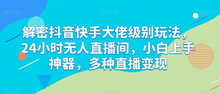 解密抖音快手大佬级别玩法，24小时无人直播间，小白上手神器，多种直播变现【揭秘】