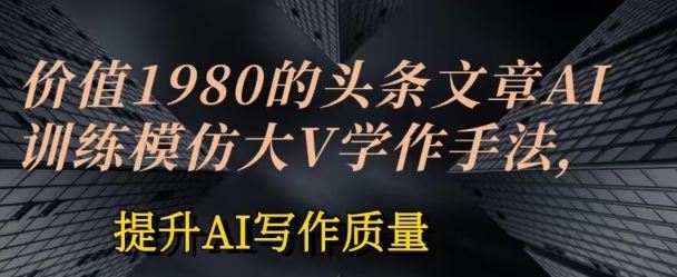 价值1980头条文章AI投喂训练模仿大v写作手法，提升AI写作质量【揭秘】