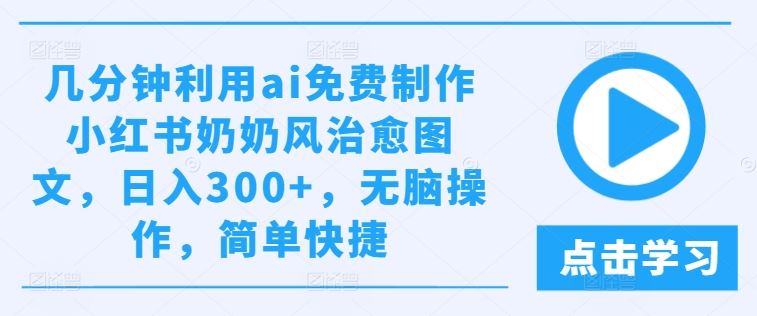 几分钟利用ai免费制作小红书奶奶风治愈图文，日入300+，无脑操作，简单快捷【揭秘】