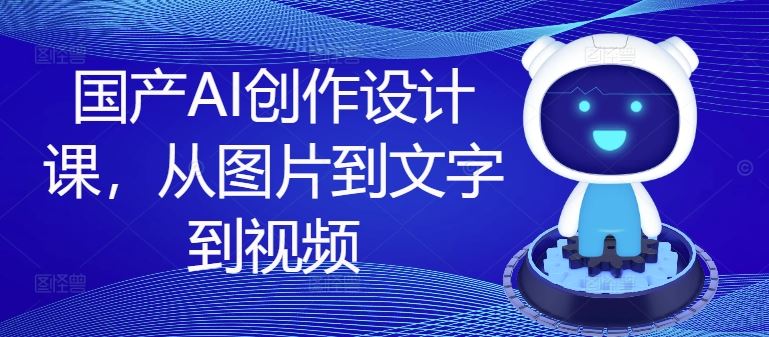 国产AI创作设计课，从图片到文字到视频