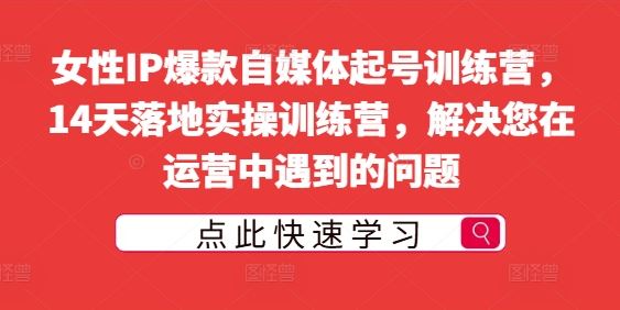 女性IP爆款自媒体起号训练营，14天落地实操训练营，解决您在运营中遇到的问题