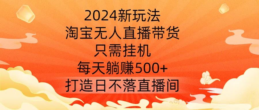 2024新玩法，淘宝无人直播带货，只需挂机，每天躺赚500+ 打造日不落直播间【揭秘】-伯乐网创