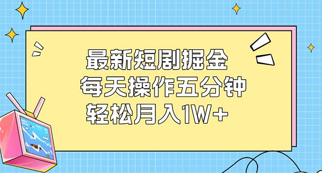 （12692期）最新短剧掘金：每天操作五分钟，轻松月入1W+-伯乐网创