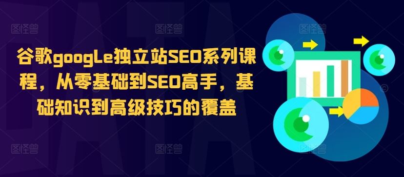 谷歌google独立站SEO系列课程，从零基础到SEO高手，基础知识到高级技巧的覆盖