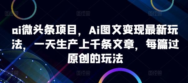 ai微头条项目，Ai图文变现最新玩法，一天生产上千条文章，每篇过原创的玩法